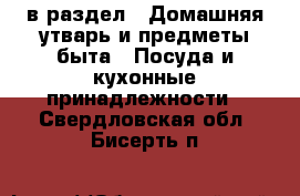  в раздел : Домашняя утварь и предметы быта » Посуда и кухонные принадлежности . Свердловская обл.,Бисерть п.